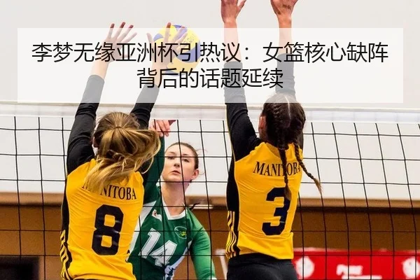 李梦无缘亚洲杯引热议：女篮核心缺阵背后的话题延续
